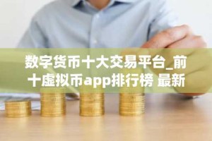 数字货币十大交易平台_前十虚拟币app排行榜 最新