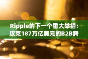 Ripple的下一个重大举措：攻克187万亿美元的B2B跨境市场