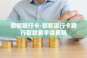 邯郸银行卡-邯郸银行卡跨行取款要手续费吗