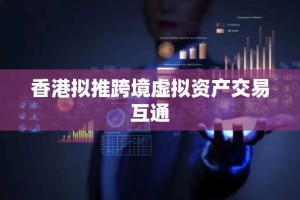 香港拟推跨境虚拟资产交易互通
