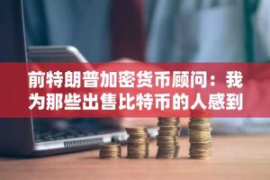 前特朗普加密货币顾问：我为那些出售比特币的人感到遗憾