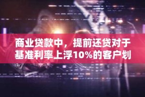 商业贷款中，提前还贷对于基准利率上浮10%的客户划算吗？