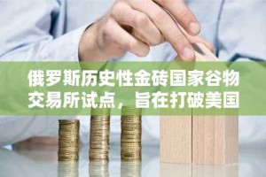 俄罗斯历史性金砖国家谷物交易所试点，旨在打破美国芝加哥商品交易所的垄断