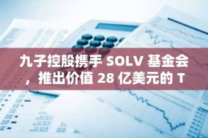 九子控股携手 SOLV 基金会，推出价值 28 亿美元的 TVL 比特币计划，推进加密货币资金战略