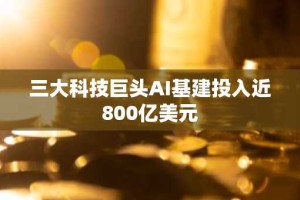 三大科技巨头AI基建投入近800亿美元