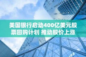 美国银行启动400亿美元股票回购计划 推动股价上涨