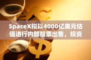 SpaceX拟以4000亿美元估值进行内部股票出售，投资者信心高涨