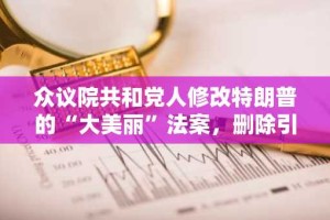 众议院共和党人修改特朗普的“大美丽”法案，删除引发阻挠议事的条款