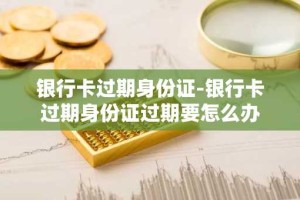 银行卡过期身份证-银行卡过期身份证过期要怎么办