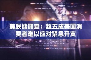 美联储调查：超五成美国消费者难以应对紧急开支