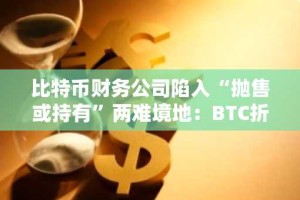 比特币财务公司陷入“抛售或持有”两难境地：BTC折价扩大引发市场关注