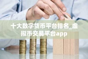 十大数字货币平台排名_虚拟币交易平台app