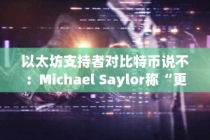 以太坊支持者对比特币说不：Michael Saylor称“更愿选择iPhone而非座机”