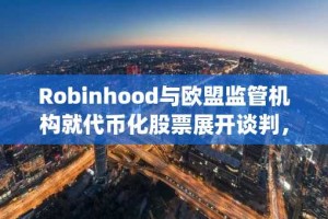 Robinhood与欧盟监管机构就代币化股票展开谈判，OpenAI等公司表达担忧