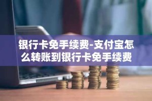 银行卡免手续费-支付宝怎么转账到银行卡免手续费