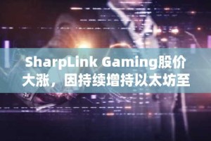 SharpLink Gaming股价大涨，因持续增持以太坊至5.27亿美元