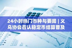 24小时热门币种与要闻 | 义乌协会否认稳定币结算普及，特朗普将发布多国贸易声明