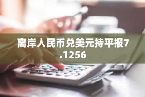 离岸人民币兑美元持平报7.1256