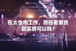 在太仓市工作，想在老家贷款买房可以吗？