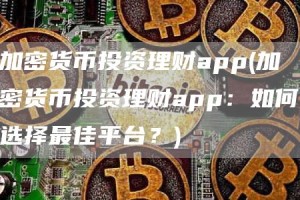 加密货币投资理财app - 加密货币投资理财app：如何选择最佳平台？