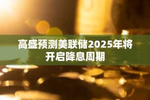 高盛预测美联储2025年将开启降息周期