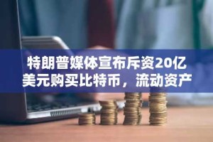 特朗普媒体宣布斥资20亿美元购买比特币，流动资产中三分之二为比特币