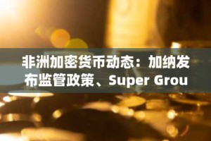 非洲加密货币动态：加纳发布监管政策、Super Group推出稳定币、赵长鹏言论引发争议