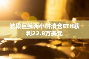 波段巨鲸两小时清仓ETH获利22.8万美元