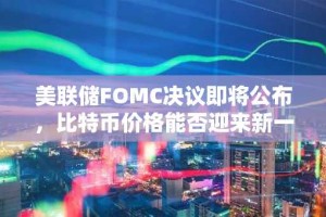 美联储FOMC决议即将公布，比特币价格能否迎来新一轮大涨？