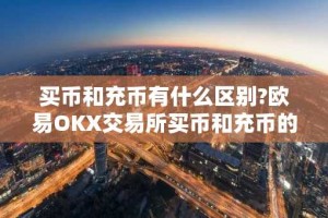 买币和充币有什么区别?欧易OKX交易所买币和充币的区别介绍