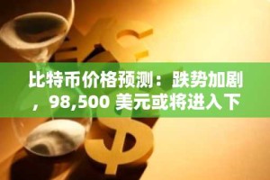 比特币价格预测：跌势加剧，98,500 美元或将进入下行区间