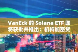 VanEck 的 Solana ETF 即将获批并推出：机构加密货币投资的战略门户