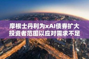 摩根士丹利为xAI债券扩大投资者范围以应对需求不足