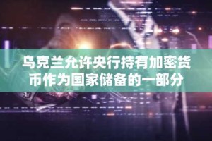 乌克兰允许央行持有加密货币作为国家储备的一部分