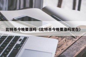 比特币今晚要涨吗（比特币今晚要涨吗现在）