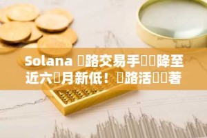 Solana 網路交易手續費降至近六個月新低！網路活動顯著下滑，SOL 將重回 2 位數？