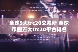 全球5大trc20交易所 全球币圈五大trc20平台排名