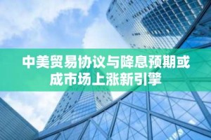 中美贸易协议与降息预期或成市场上涨新引擎
