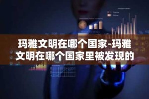 玛雅文明在哪个国家-玛雅文明在哪个国家里被发现的