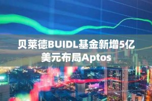 贝莱德BUIDL基金新增5亿美元布局Aptos