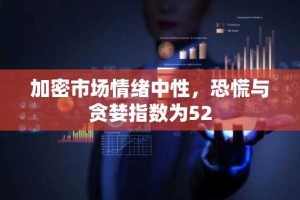 加密市场情绪中性，恐慌与贪婪指数为52