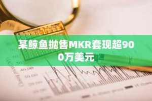 某鲸鱼抛售MKR套现超900万美元
