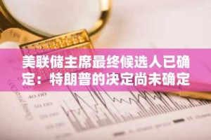 美联储主席最终候选人已确定：特朗普的决定尚未确定