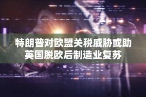 特朗普对欧盟关税威胁或助英国脱欧后制造业复苏