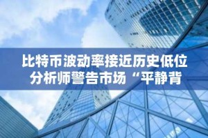 比特币波动率接近历史低位 分析师警告市场“平静背后藏风险”
