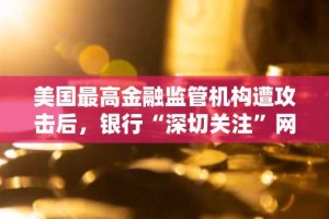 美国最高金融监管机构遭攻击后，银行“深切关注”网络安全风险