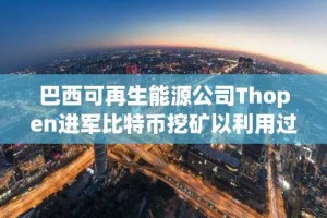 巴西可再生能源公司Thopen进军比特币挖矿以利用过剩太阳能