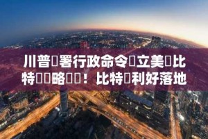 川普簽署行政命令設立美國比特幣戰略儲備！比特幣利好落地，不漲反跌