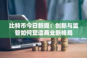 比特币今日新闻：创新与监管如何塑造商业新格局