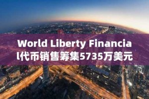 World Liberty Financial代币销售筹集5735万美元